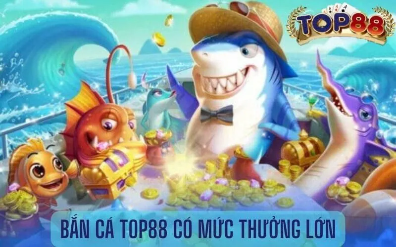 Bắn cá top88 có mức trả thưởng lớn